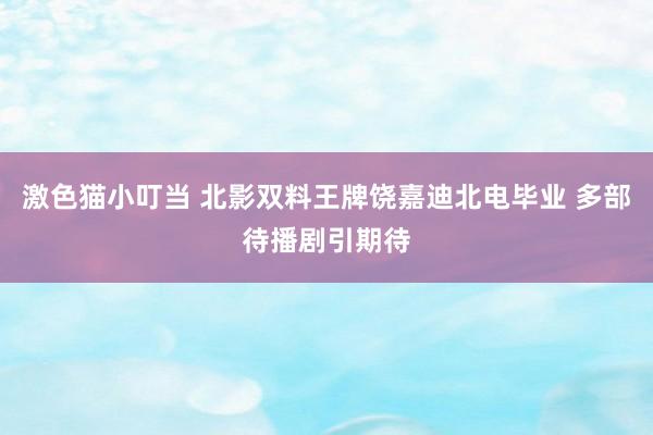 激色猫小叮当 北影双料王牌饶嘉迪北电毕业 多部待播剧引期待