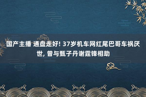 国产主播 通盘走好! 37岁机车网红尾巴哥车祸厌世, 曾与甄子丹谢霆锋相助