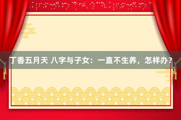 丁香五月天 八字与子女：一直不生养，怎样办？