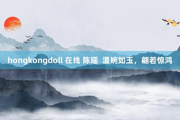 hongkongdoll 在线 陈瑶  温婉如玉，翩若惊鸿